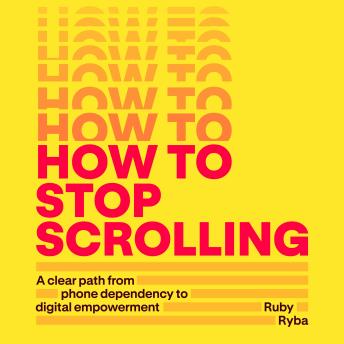 How to Stop Scrolling: A clear path from phone dependency to digital empowerment