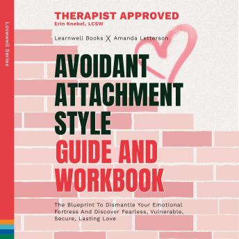 Avoidant Attachment Style : Guide & Workbook: The Blueprint To Dismantle Your Emotional Fortress And Discover Fearless, Vulnerable, Secure, Lasting Love