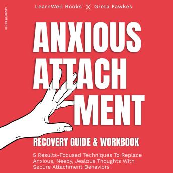 Anxious Attachment Recovery : Guide & Workbook: 5 Results-Focused Techniques To Replace Anxious, Needy, Jealous Thoughts With Secure Attachment Behaviors Cover