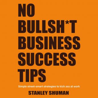 No Bullshit Business Success Tips: Simple Street-Smart Strategies to Kick Ass at Work, Gain a Competitive Advantage, Climb the Corporate Ladder and Get That Pay Raise—No MBA Required!