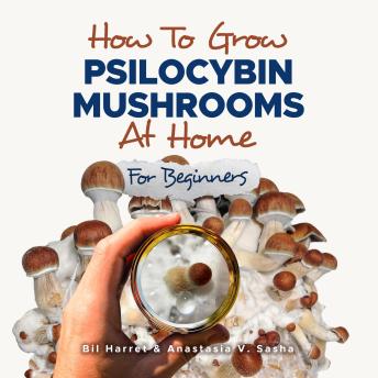 Download How to Grow Psilocybin Mushrooms at Home for Beginners: 5 Comprehensive Magic Mushroom Growing Methods & All You Need to Know About Psilocybin by Bil Harret, Anastasia V. Sasha
