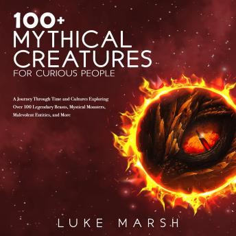 Download 100+ Mythical Creatures for Curious People: A Journey Through Time and Cultures Exploring Over 100 Legendary Beasts, Mystical Monsters, Malevolent Entities, and More by Luke Marsh