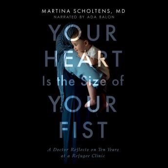 Download Your Heart is the Size of Your Fist: A Doctor Reflects on Ten Years at a Refugee Clinic by Martina Scholtens, M.D.