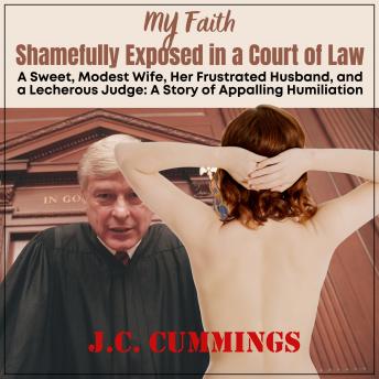 My Faith--Shamefully Exposed in a Court of Law: A Sweet, Modest Wife, Her Frustrated Husband, and a Lecherous Judge