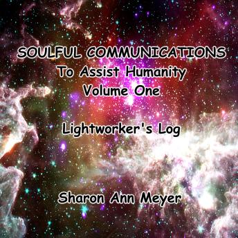 Soulful Communications To Assist Humanity: Volume One: Lightworker's Log