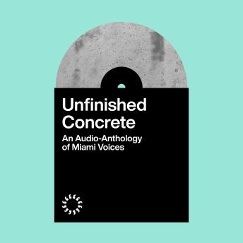 Unfinished Concrete: An Audio-Anthology of Miami Voices
