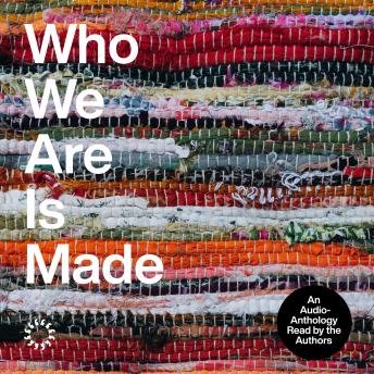 Who We Are Is Made: An Audio-Anthology