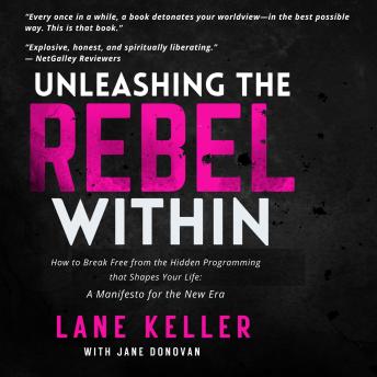 Unleashing the Rebel Within: Break Free From the Hidden Programming That Shapes Your Life: Manifesto for the New Era