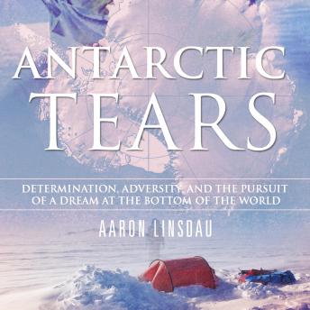 Download Antarctic Tears: Determination, Adversity, and the Pursuit of a Dream at the Bottom of the World by Aaron Linsdau