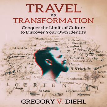 Travel As Transformation: Conquer the Limits of Culture to Discover Your Own Identity