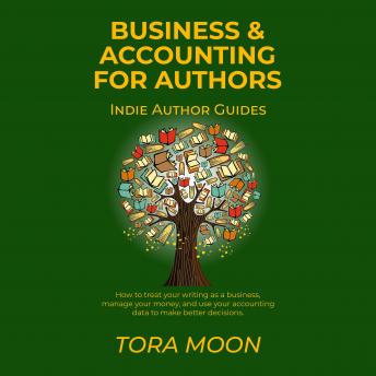 Business and Accounting for Authors: How to treat your writing as a business, manage your money, and use your accounting data to make better decisions.