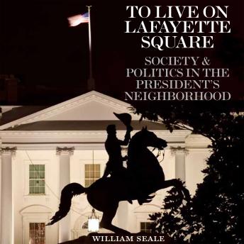 To Live on Lafayette Square: Society and Politics in the President's Neighborhood