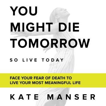 YOU MIGHT DIE TOMORROW: Face Your Fear of Death to Live Your Most Meaningful Life