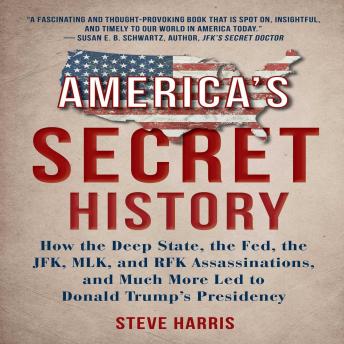 America's Secret History: How the Deep State, The Fed, The JFK, MLK, and RFK Assassinations, And Much More Led to Donald Trump’s Presidency