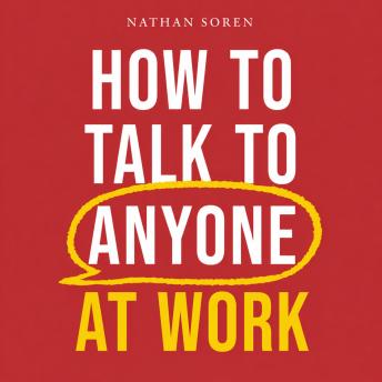 How to Talk to Anyone at Work: Speak with Confidence in Meetings, Pitch and Sell Ideas, Master Presentations, Communicate Clearly and Persuasively, Earn Respect, and Advance Your Career Faster
