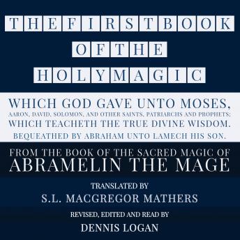 THE FIRST BOOK OF THE HOLY MAGIC, WHICH GOD GAVE UNTO MOSES, AARON, DAVID, SOLOMON, AND OTHER SAINTS, PATRIARCHS AND PROPHETS;  WHICH TEACHETH THE TRUE DIVINE WISDOM. BEQUEATHED BY ABRAHAM UNTO LAMECH HIS SON.: From the Sacred Magic of Abramelin the Mage