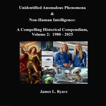 Unidentified Anomalous Phenomena & Non-Human Intelligence:  A  Compelling Historical Compendium, Volume 2, 1980 - 2025