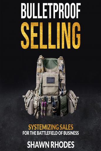 Bulletproof Selling Systemizing Sales For The Battlefield Of Business: Systemizing Sales For The Battlefield Of Business