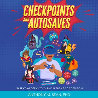 CHECKPOINTS AND AUTOSAVES: PARENTING GEEKS TO THRIVE  IN THE AGE OF GEEKDOM