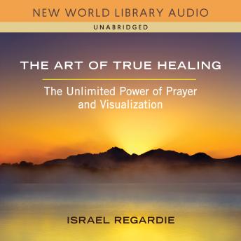 The Art of True Healing: The Unlimited Power of Prayer and Visualization