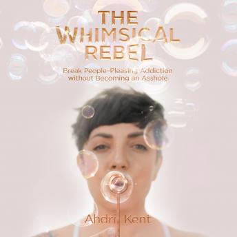 The Whimsical Rebel: Break People-Pleasing Addiction without Becoming an Asshole