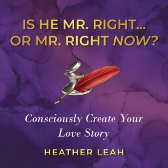 Is He Mr. Right...or Mr. Right Now? Consciously Create Your Love Story