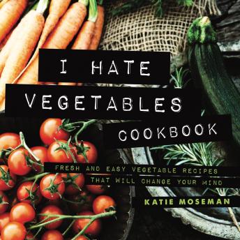 Download I Hate Vegetables Cookbook: Fresh and Easy Vegetable Recipes That Will Change Your Mind by Katie Moseman