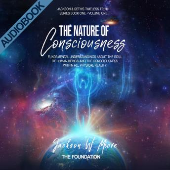 The Nature Of Consciousness - Volume 1: Fundamental Understandings About The Soul Of Human-Beings And The Consciousness Within All Physical Reality