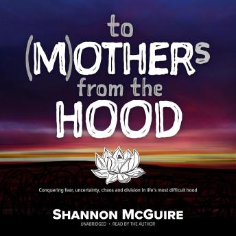 To (M)others from the Hood: Conquering fear, uncertainty, chaos and division in life's most difficult hood.