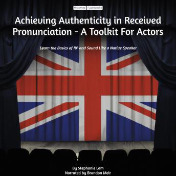 Achieving Authenticity in Received Pronunciation - A Toolkit For Actors: Learn the Basics of RP and Sound Like a Native Speaker