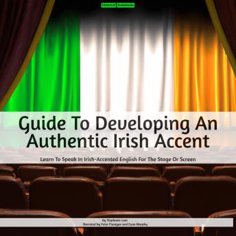 Guide To Developing An Authentic Irish Accent: Learn To Speak In Irish-Accented English For The Stage Or Screen