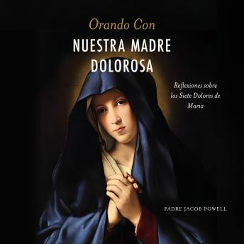 [Spanish] - Orando con nuestra Madre dolorosa: Reflexiones sobre los siete dolores de María