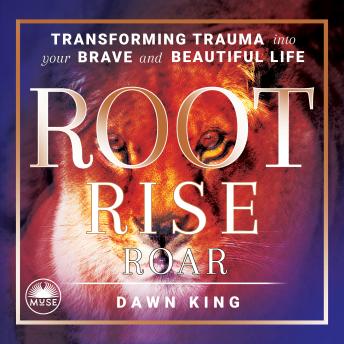 Root, Rise, Roar: Transforming Trauma into Your Brave and Beautiful Life