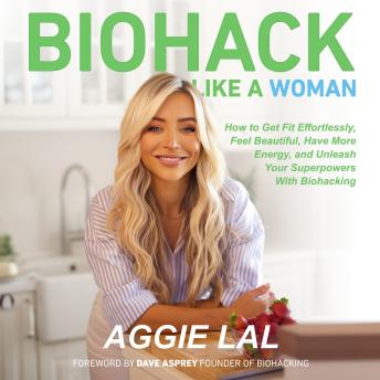 Download Biohack Like A Woman: How to Get Fit Effortlessly|Feel Beautiful|Have More Energy|and Unleash Your Superpowers With Biohacking by Aggie Lal