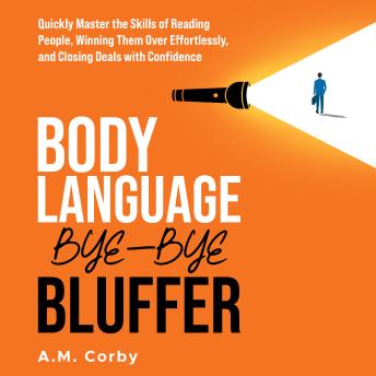 Body Language - Bye-Bye Bluffer: Quickly Master the Skills of Reading People, Winning Them Over Effortlessly, and Closing Deals with Confidence!