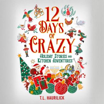Download 12 Days of Crazy: Holiday Stories and Kitchen Adventures by T. L. Haurilick