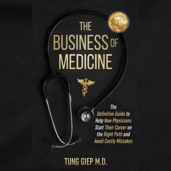 The Business of Medicine: The Definitive Guide to Help New Physicians Start Their Career on the Right Path and Avoid Costly Mistakes