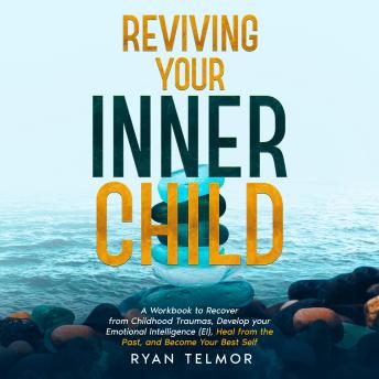 REVIVING YOUR INNER CHILD:: A Workbook to Recover from Childhood Trauma, Develop Your Emotional Intelligence (EI), Heal From the Past, and Become Your Best Self
