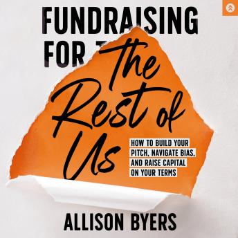 Fundraising for the Rest of Us: How to Build Your Pitch, Navigate Bias, and Raise Capital on Your Terms