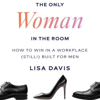 The Only Woman in the Room: How to Win in a Workplace (Still!) Built for Men