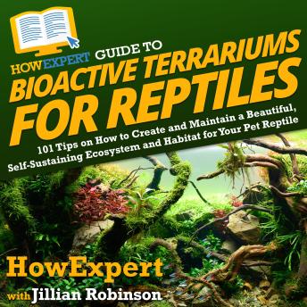 HowExpert Guide to Bioactive Terrariums for Reptiles: 101 Tips on How to Create and Maintain a Beautiful, Self-Sustaining Ecosystem and Habitat for Your Pet Reptile