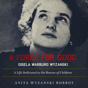 A Force For Good: Gisela Warburg Wyzanski: A Life Dedicated to the Rescue of Children