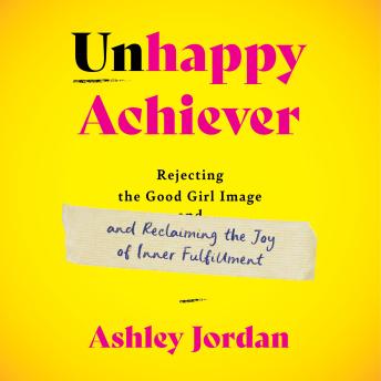 Unhappy Achiever: Rejecting the Good Girl Image and Reclaiming the Joy of Inner Fulfillment