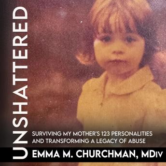 Unshattered: Surviving My Mother's 123 Personalities and Transforming A Legacy Of Abuse