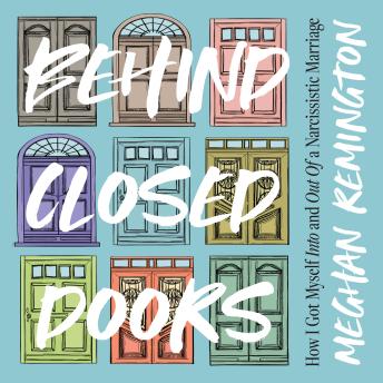 Behind Closed Doors: How I Got Myself Into and Out of  a Narcissistic Marriage