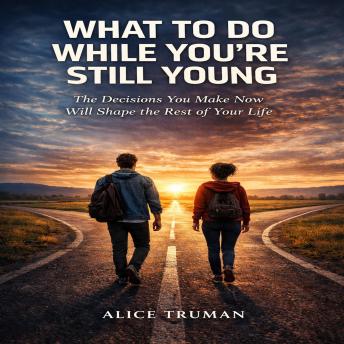 What to Do While You’re Still Young: The Decisions You Make Now Will Shape the Rest of Your Life