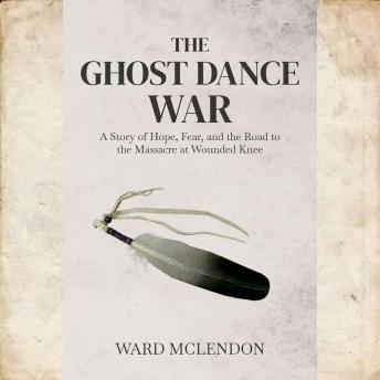The Ghost Dance War: A Story of Hope, Fear and the Road to Wounded Knee