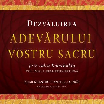 [Romanian] - Dezvăluirea Adevărului Vostru Sacru, Volumul I: Realitatea Externă: Esența cea mai profundă a tuturor învățăturilor lui Buddha împreună cu explicații suplimentare ale metodelor de introducere în calea profundă Kalachakra a Celor Șase Vajra Yoga