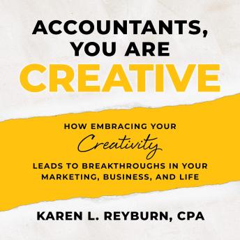 Accountants, You Are Creative: How Embracing Your Creativity Leads to Breakthroughs in Your Marketing, Business, and Life