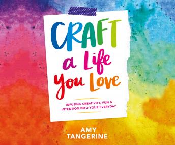 Craft a Life You Love: Infusing Creativity, Fun & Intention into Your Everyday, Amy Tangerine